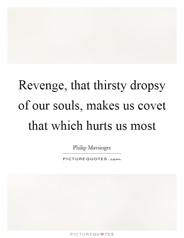 Revenge, that thirsty dropsy of our souls, makes us covet that which hurts us most Picture Quote #1