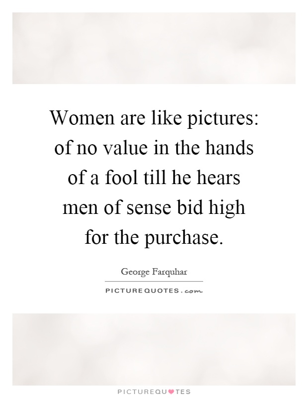 Women are like pictures: of no value in the hands of a fool till he hears men of sense bid high for the purchase Picture Quote #1