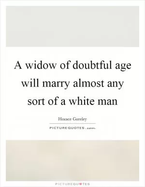 A widow of doubtful age will marry almost any sort of a white man Picture Quote #1