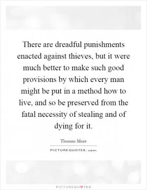 There are dreadful punishments enacted against thieves, but it were much better to make such good provisions by which every man might be put in a method how to live, and so be preserved from the fatal necessity of stealing and of dying for it Picture Quote #1