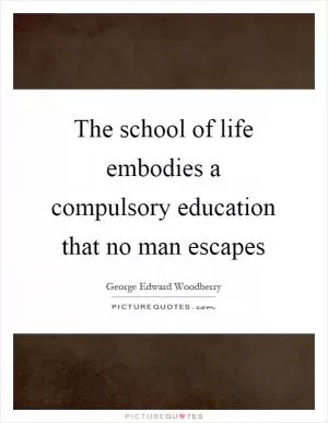 The school of life embodies a compulsory education that no man escapes Picture Quote #1