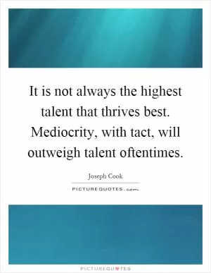 It is not always the highest talent that thrives best. Mediocrity, with tact, will outweigh talent oftentimes Picture Quote #1