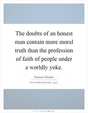 The doubts of an honest man contain more moral truth than the profession of faith of people under a worldly yoke Picture Quote #1