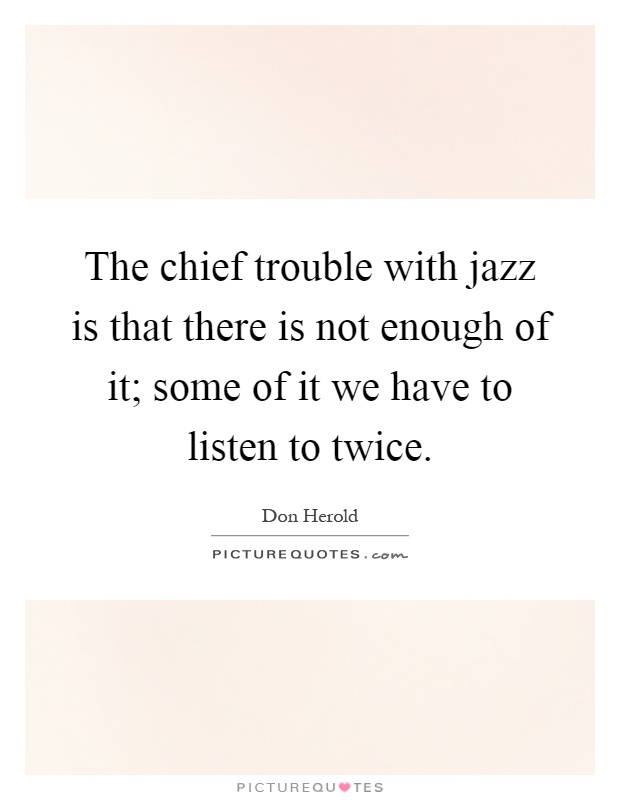 The chief trouble with jazz is that there is not enough of it; some of it we have to listen to twice Picture Quote #1