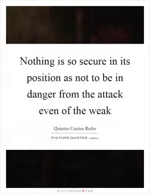 Nothing is so secure in its position as not to be in danger from the attack even of the weak Picture Quote #1