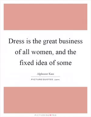 Dress is the great business of all women, and the fixed idea of some Picture Quote #1