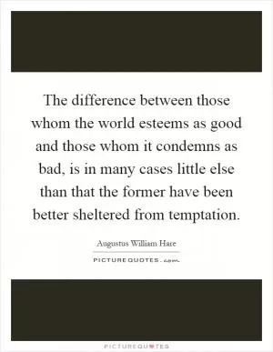 The difference between those whom the world esteems as good and those whom it condemns as bad, is in many cases little else than that the former have been better sheltered from temptation Picture Quote #1