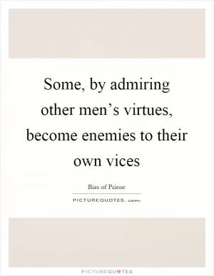 Some, by admiring other men’s virtues, become enemies to their own vices Picture Quote #1