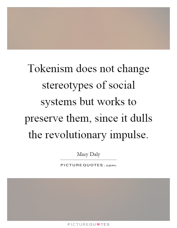 Tokenism does not change stereotypes of social systems but works to preserve them, since it dulls the revolutionary impulse Picture Quote #1