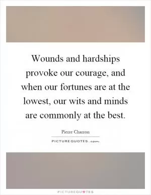Wounds and hardships provoke our courage, and when our fortunes are at the lowest, our wits and minds are commonly at the best Picture Quote #1