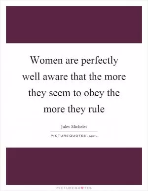 Women are perfectly well aware that the more they seem to obey the more they rule Picture Quote #1