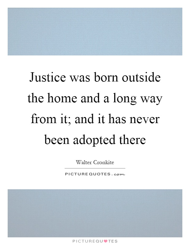 Justice was born outside the home and a long way from it; and it has never been adopted there Picture Quote #1