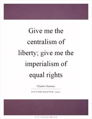 Give me the centralism of liberty; give me the imperialism of equal rights Picture Quote #1