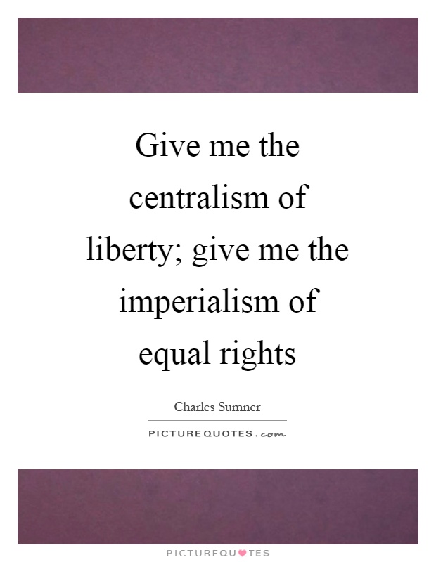 Give me the centralism of liberty; give me the imperialism of equal rights Picture Quote #1