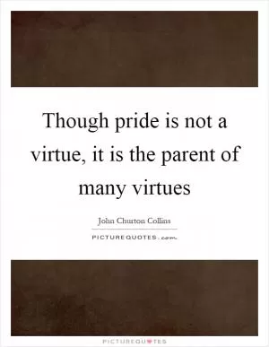 Though pride is not a virtue, it is the parent of many virtues Picture Quote #1