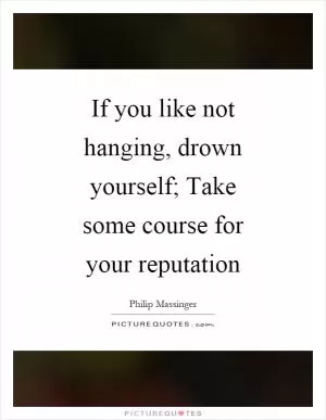 If you like not hanging, drown yourself; Take some course for your reputation Picture Quote #1