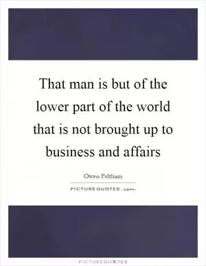 That man is but of the lower part of the world that is not brought up to business and affairs Picture Quote #1