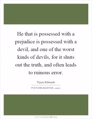 He that is possessed with a prejudice is possessed with a devil, and one of the worst kinds of devils, for it shuts out the truth, and often leads to ruinous error Picture Quote #1