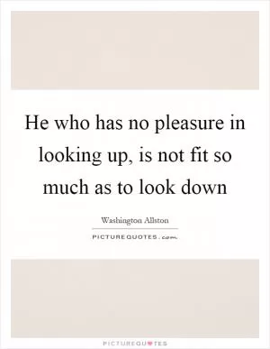 He who has no pleasure in looking up, is not fit so much as to look down Picture Quote #1