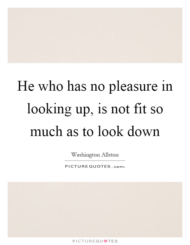 He who has no pleasure in looking up, is not fit so much as to look down Picture Quote #1