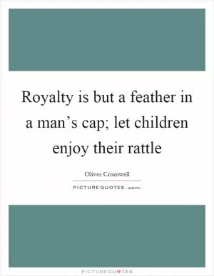 Royalty is but a feather in a man’s cap; let children enjoy their rattle Picture Quote #1
