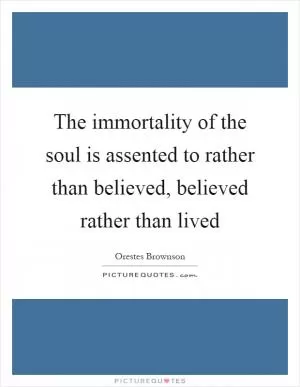 The immortality of the soul is assented to rather than believed, believed rather than lived Picture Quote #1
