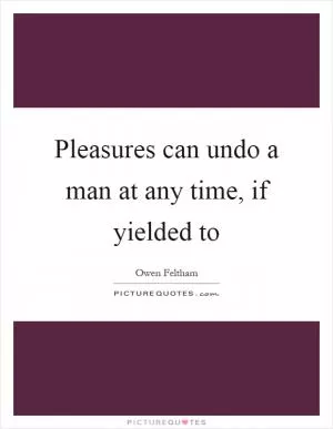 Pleasures can undo a man at any time, if yielded to Picture Quote #1