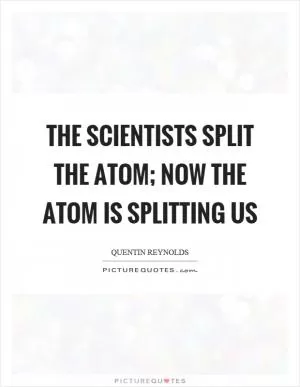 The scientists split the atom; now the atom is splitting us Picture Quote #1