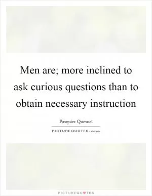Men are; more inclined to ask curious questions than to obtain necessary instruction Picture Quote #1