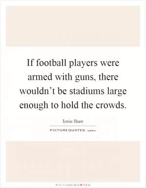 If football players were armed with guns, there wouldn’t be stadiums large enough to hold the crowds Picture Quote #1
