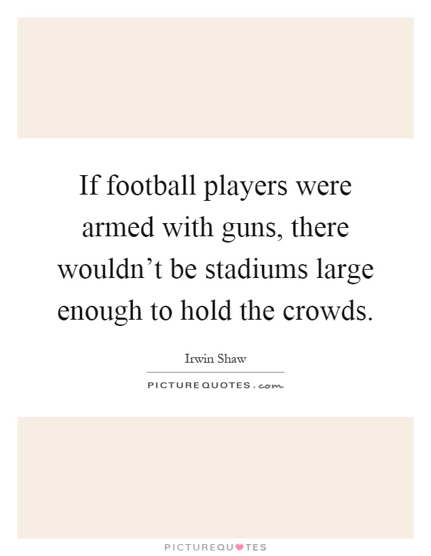 If football players were armed with guns, there wouldn't be stadiums large enough to hold the crowds Picture Quote #1