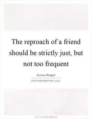 The reproach of a friend should be strictly just, but not too frequent Picture Quote #1