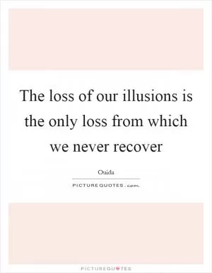The loss of our illusions is the only loss from which we never recover Picture Quote #1
