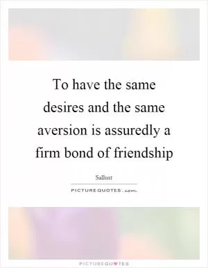 To have the same desires and the same aversion is assuredly a firm bond of friendship Picture Quote #1