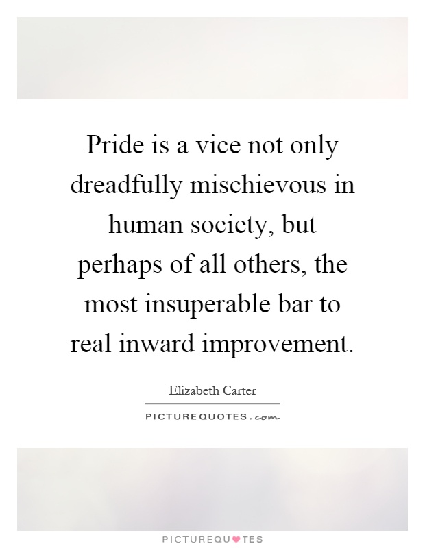 Pride is a vice not only dreadfully mischievous in human society, but perhaps of all others, the most insuperable bar to real inward improvement Picture Quote #1
