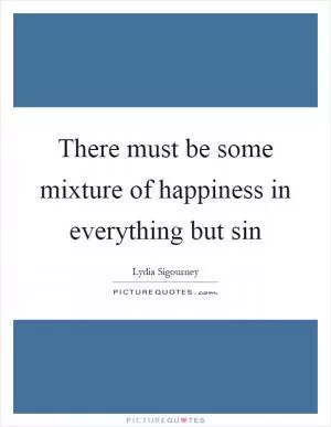 There must be some mixture of happiness in everything but sin Picture Quote #1