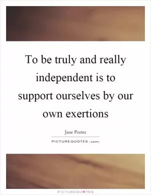 To be truly and really independent is to support ourselves by our own exertions Picture Quote #1