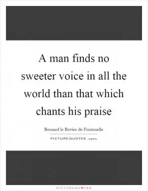 A man finds no sweeter voice in all the world than that which chants his praise Picture Quote #1