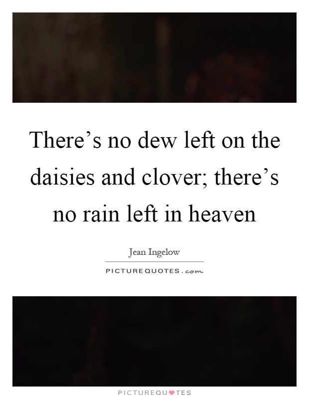 There's no dew left on the daisies and clover; there's no rain left in heaven Picture Quote #1