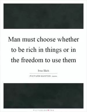 Man must choose whether to be rich in things or in the freedom to use them Picture Quote #1