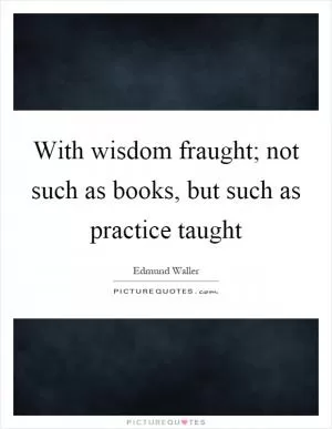 With wisdom fraught; not such as books, but such as practice taught Picture Quote #1