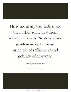 There are many true ladies, and they differ somewhat from society generally. So does a true gentleman, on the same principle of refinement and nobility of character Picture Quote #1