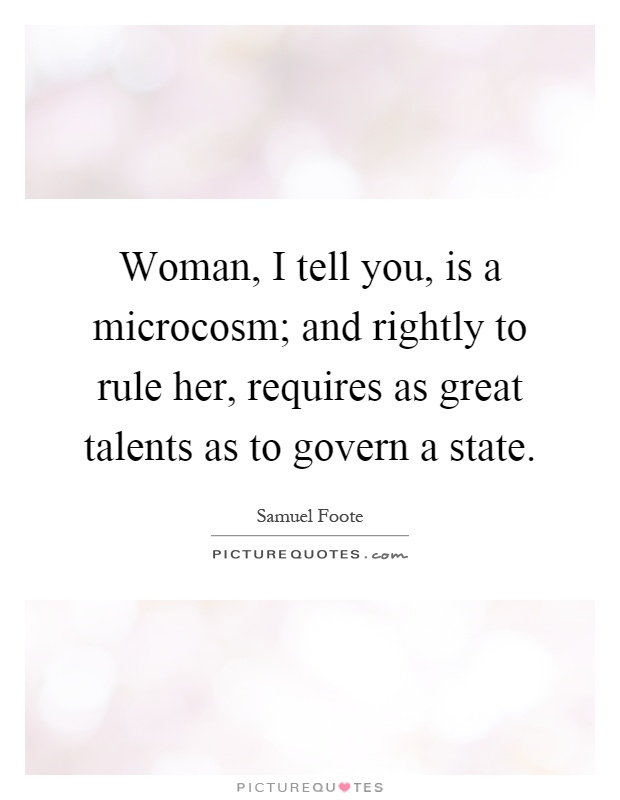 Woman, I tell you, is a microcosm; and rightly to rule her, requires as great talents as to govern a state Picture Quote #1