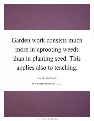 Garden work consists much more in uprooting weeds than in planting seed. This applies also to teaching Picture Quote #1