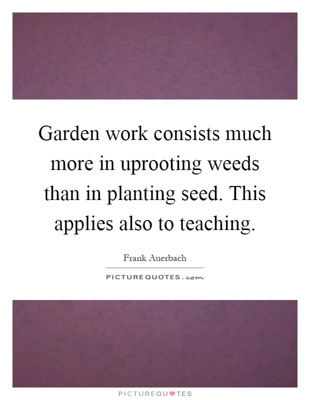 Garden work consists much more in uprooting weeds than in planting seed. This applies also to teaching Picture Quote #1