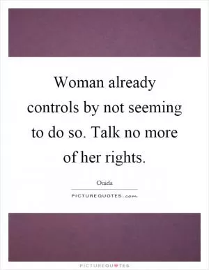 Woman already controls by not seeming to do so. Talk no more of her rights Picture Quote #1