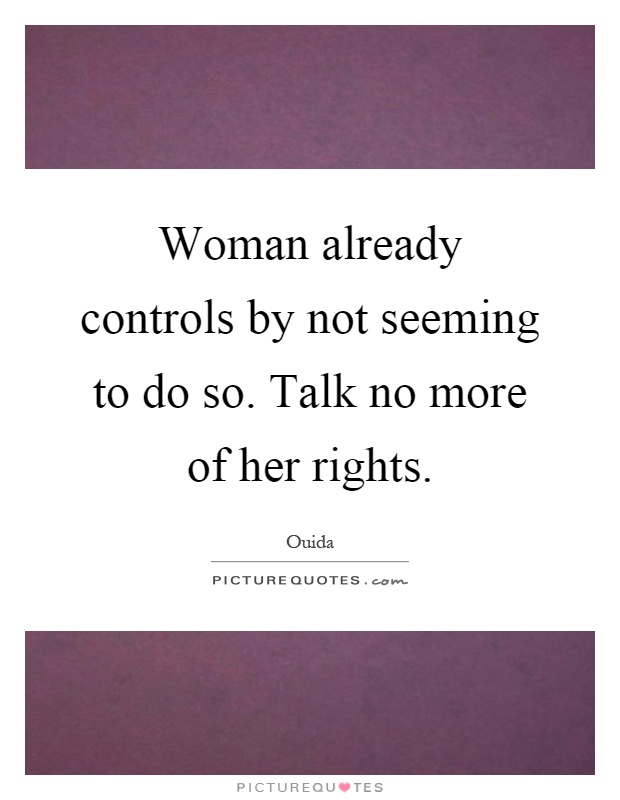 Woman already controls by not seeming to do so. Talk no more of her rights Picture Quote #1