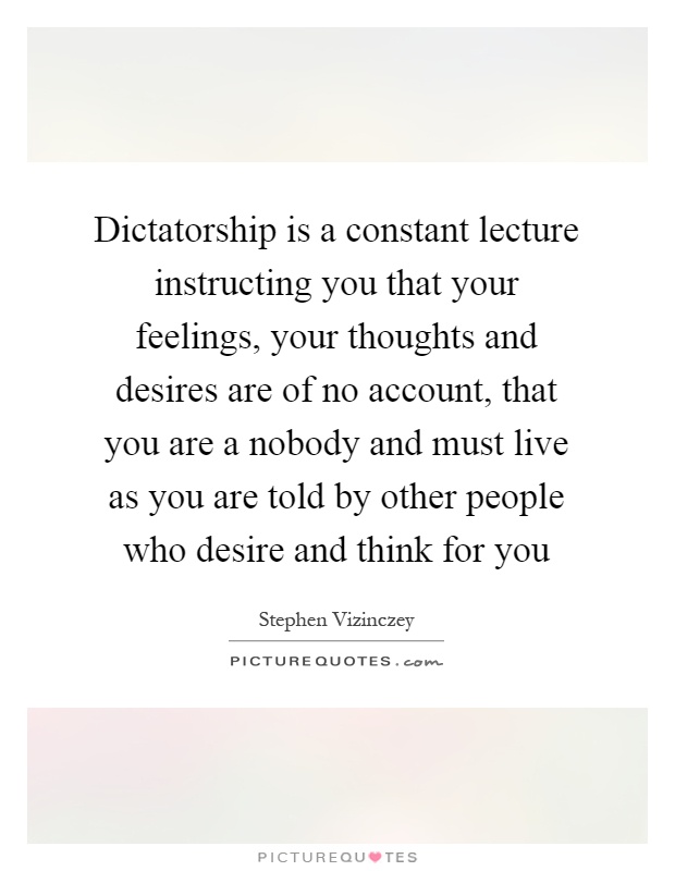 Dictatorship is a constant lecture instructing you that your feelings, your thoughts and desires are of no account, that you are a nobody and must live as you are told by other people who desire and think for you Picture Quote #1