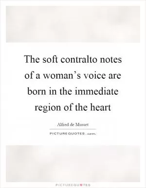 The soft contralto notes of a woman’s voice are born in the immediate region of the heart Picture Quote #1