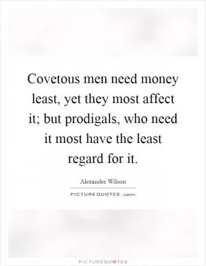 Covetous men need money least, yet they most affect it; but prodigals, who need it most have the least regard for it Picture Quote #1